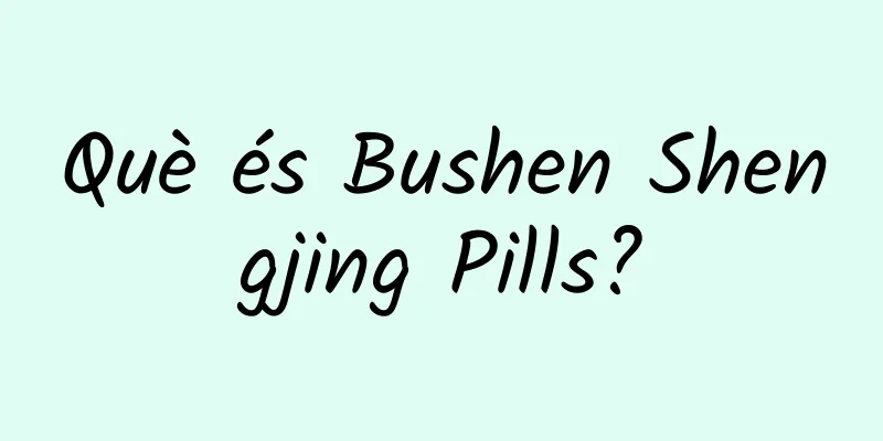 Què és Bushen Shengjing Pills?