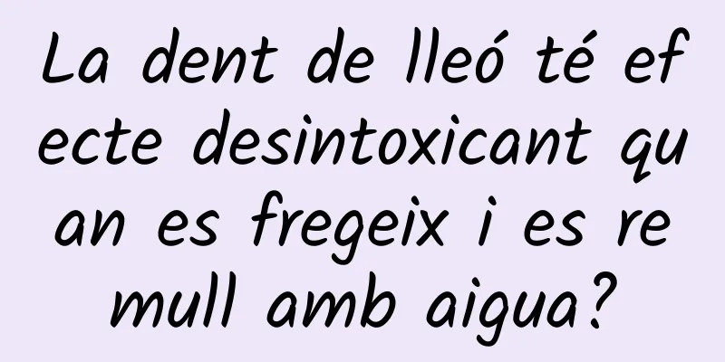La dent de lleó té efecte desintoxicant quan es fregeix i es remull amb aigua?