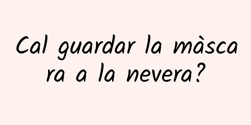 Cal guardar la màscara a la nevera?