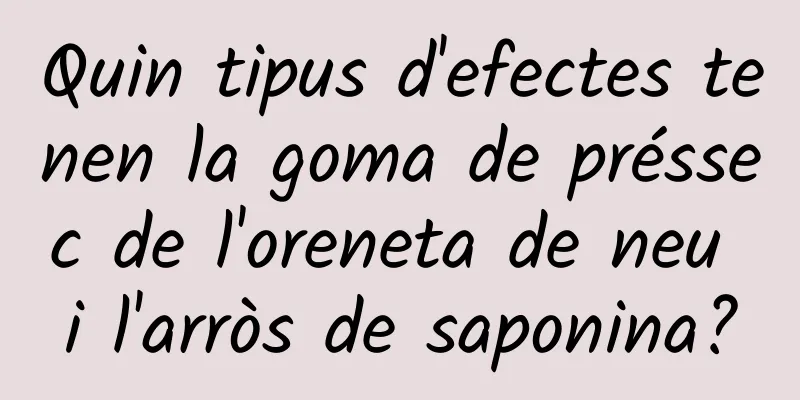 Quin tipus d'efectes tenen la goma de préssec de l'oreneta de neu i l'arròs de saponina?
