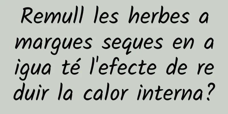 Remull les herbes amargues seques en aigua té l'efecte de reduir la calor interna?