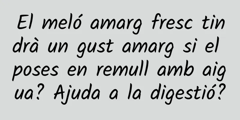 El meló amarg fresc tindrà un gust amarg si el poses en remull amb aigua? Ajuda a la digestió?