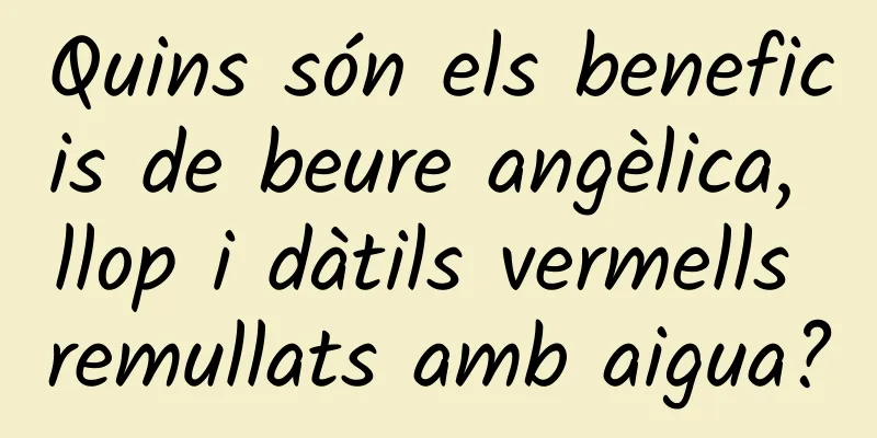Quins són els beneficis de beure angèlica, llop i dàtils vermells remullats amb aigua?