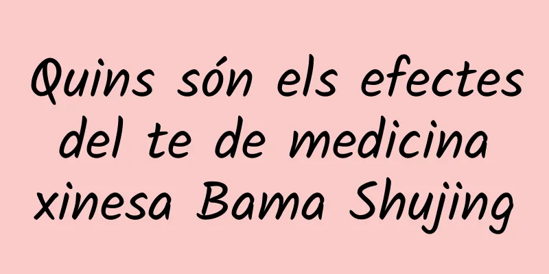 Quins són els efectes del te de medicina xinesa Bama Shujing