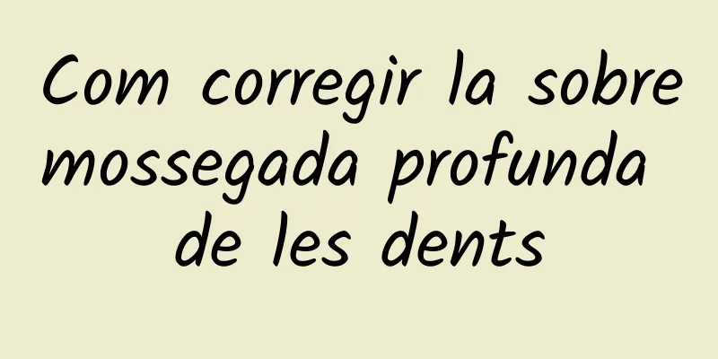 Com corregir la sobremossegada profunda de les dents
