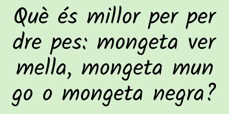 Què és millor per perdre pes: mongeta vermella, mongeta mungo o mongeta negra?