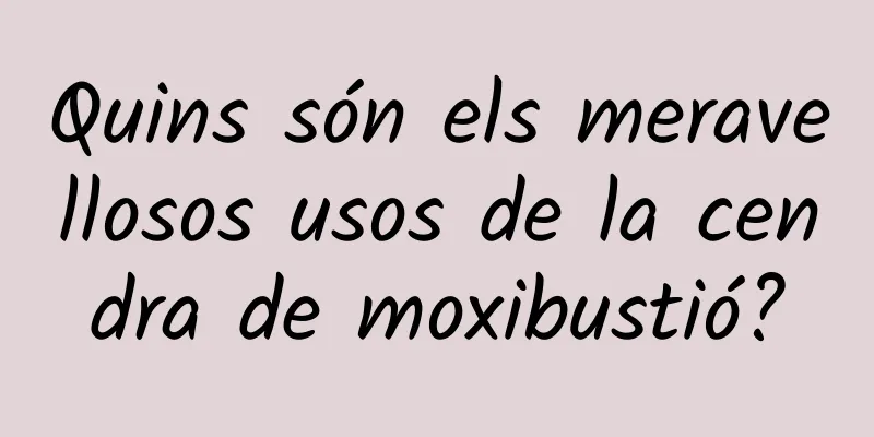 Quins són els meravellosos usos de la cendra de moxibustió?