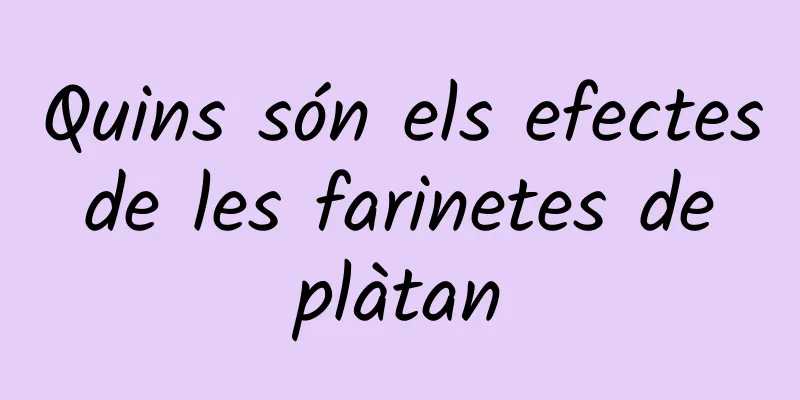 Quins són els efectes de les farinetes de plàtan