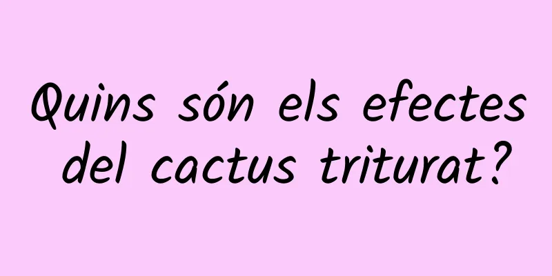 Quins són els efectes del cactus triturat?
