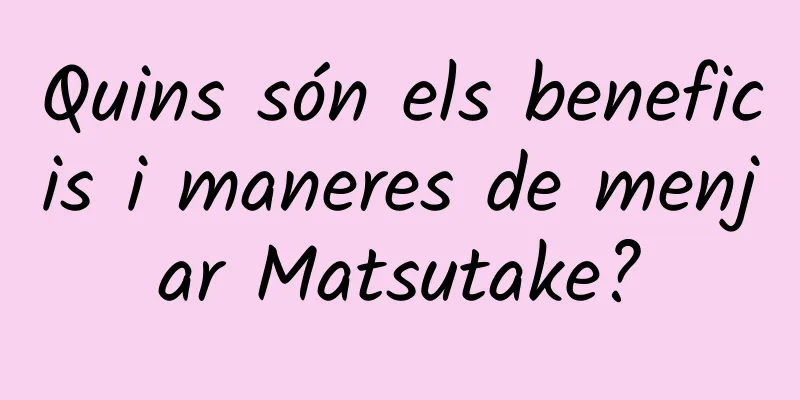 Quins són els beneficis i maneres de menjar Matsutake?