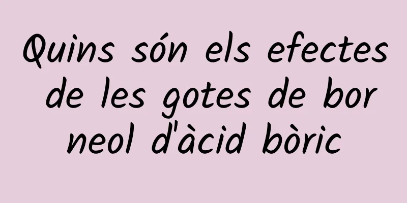 Quins són els efectes de les gotes de borneol d'àcid bòric