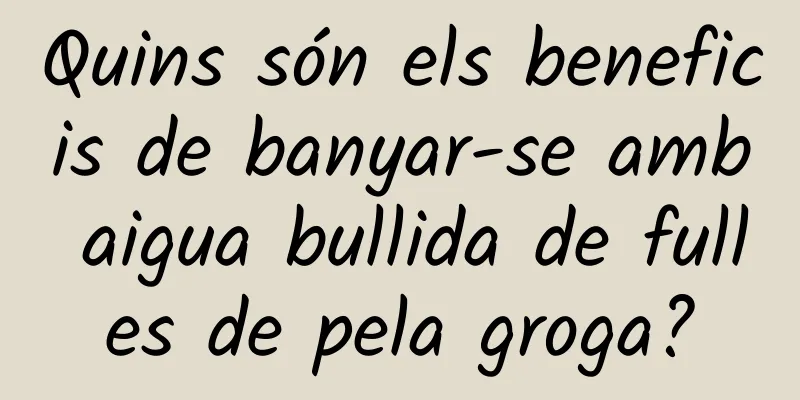 Quins són els beneficis de banyar-se amb aigua bullida de fulles de pela groga?