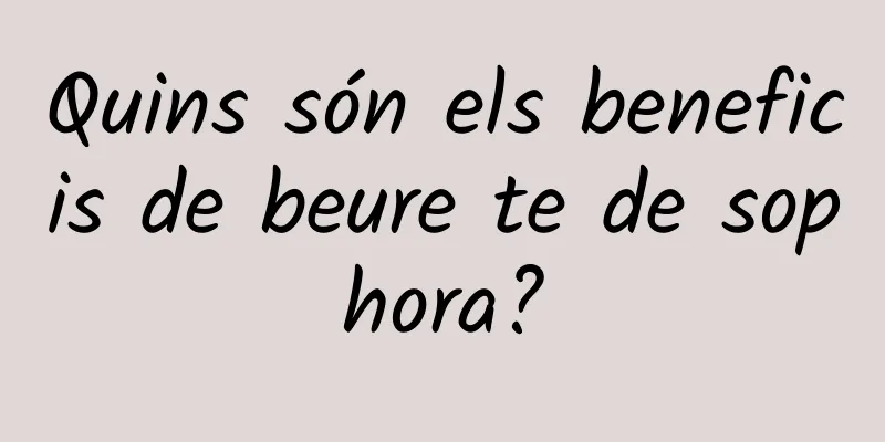 Quins són els beneficis de beure te de sophora?