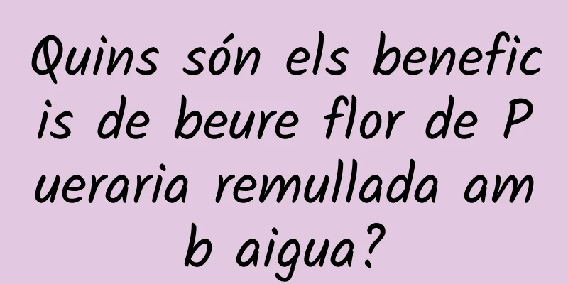 Quins són els beneficis de beure flor de Pueraria remullada amb aigua?