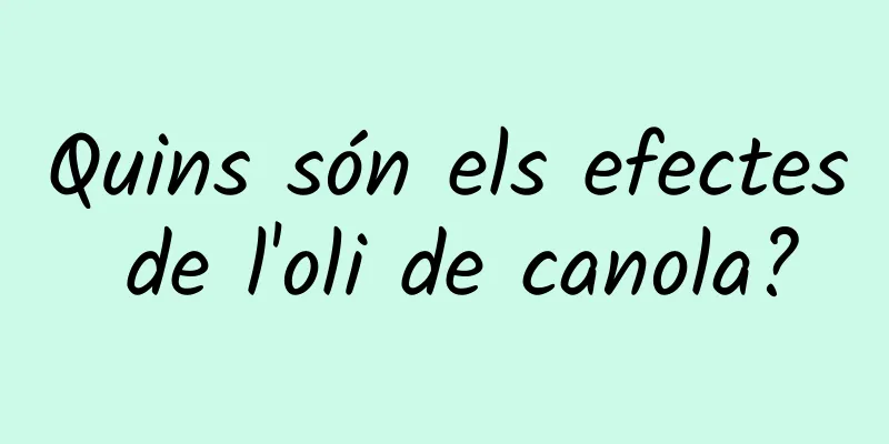 Quins són els efectes de l'oli de canola?