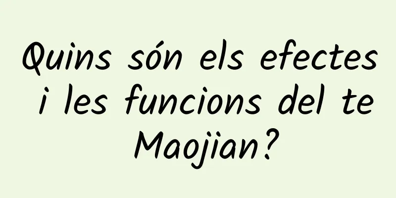 Quins són els efectes i les funcions del te Maojian?