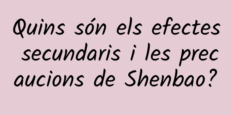 Quins són els efectes secundaris i les precaucions de Shenbao?