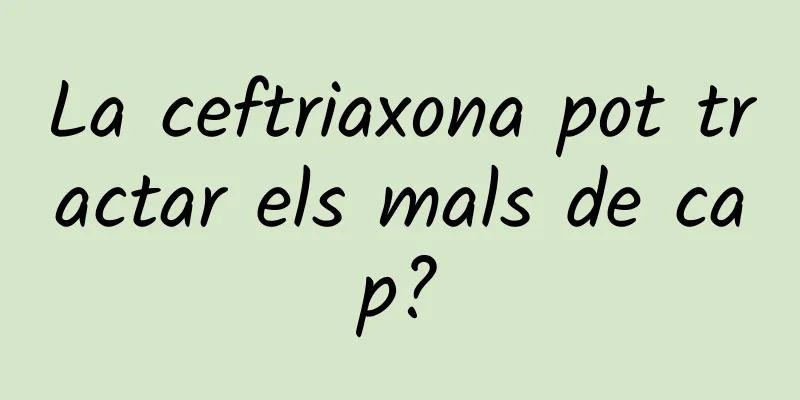 La ceftriaxona pot tractar els mals de cap?