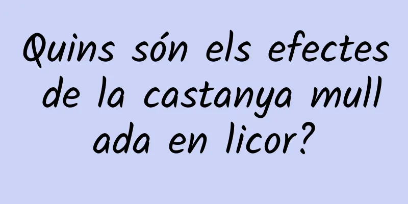 Quins són els efectes de la castanya mullada en licor?
