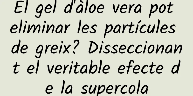 El gel d'àloe vera pot eliminar les partícules de greix? Disseccionant el veritable efecte de la supercola