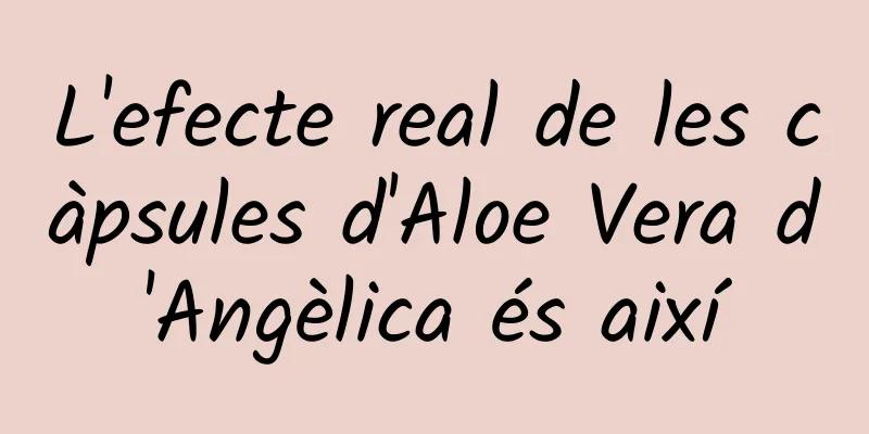 L'efecte real de les càpsules d'Aloe Vera d'Angèlica és així