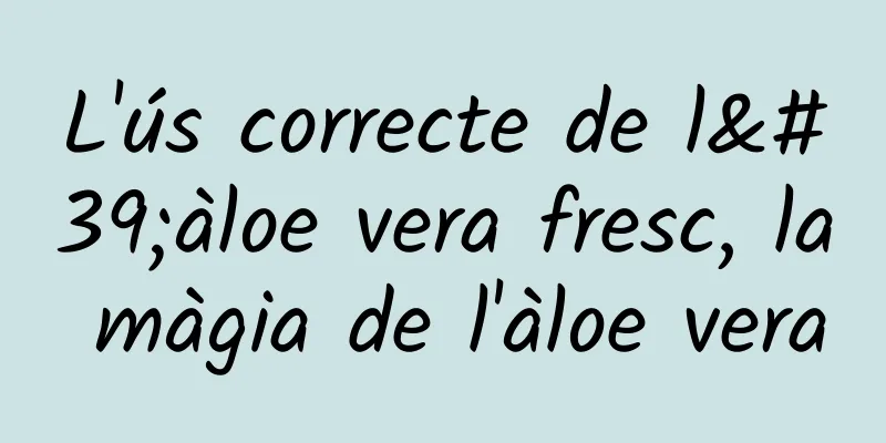 L'ús correcte de l'àloe vera fresc, la màgia de l'àloe vera