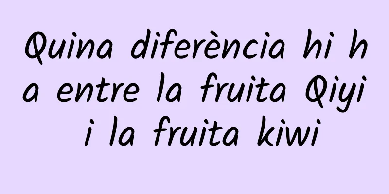 Quina diferència hi ha entre la fruita Qiyi i la fruita kiwi