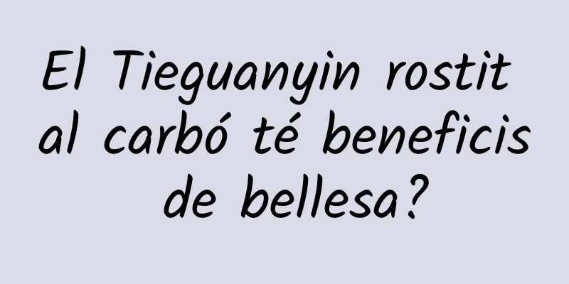 El Tieguanyin rostit al carbó té beneficis de bellesa?