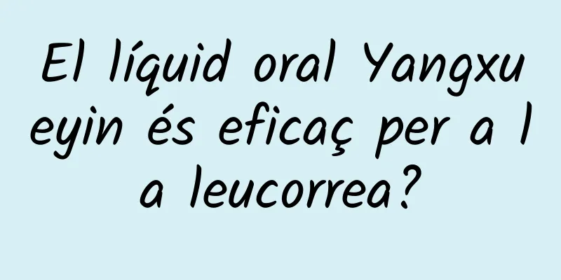 El líquid oral Yangxueyin és eficaç per a la leucorrea?