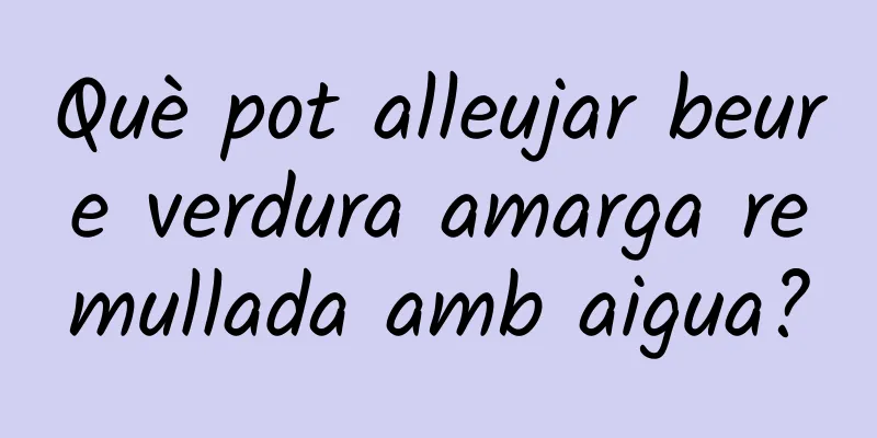 Què pot alleujar beure verdura amarga remullada amb aigua?