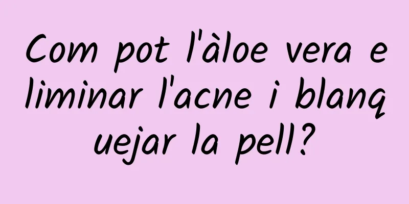 Com pot l'àloe vera eliminar l'acne i blanquejar la pell?