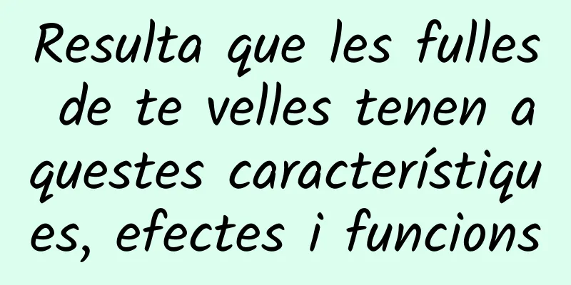 Resulta que les fulles de te velles tenen aquestes característiques, efectes i funcions