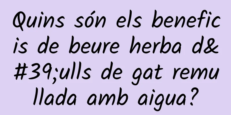 Quins són els beneficis de beure herba d'ulls de gat remullada amb aigua?