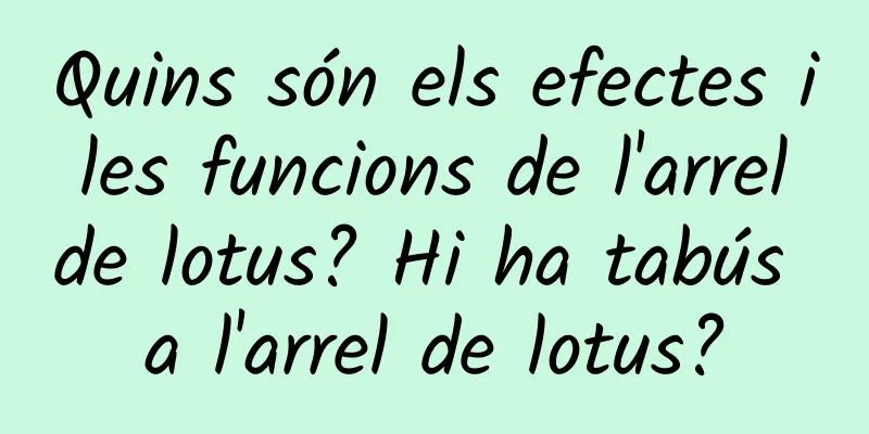 Quins són els efectes i les funcions de l'arrel de lotus? Hi ha tabús a l'arrel de lotus?