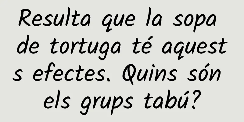 Resulta que la sopa de tortuga té aquests efectes. Quins són els grups tabú?