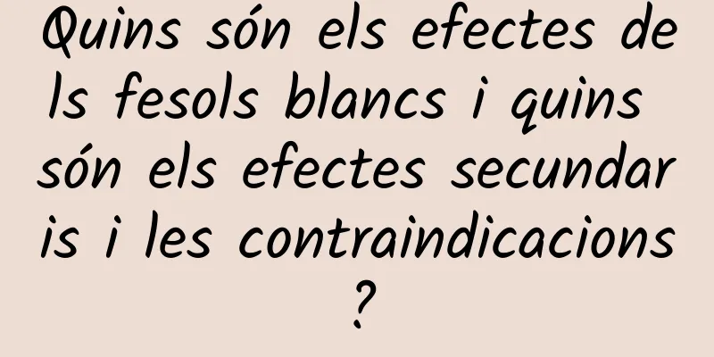Quins són els efectes dels fesols blancs i quins són els efectes secundaris i les contraindicacions?
