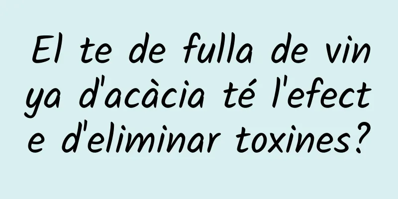 El te de fulla de vinya d'acàcia té l'efecte d'eliminar toxines?