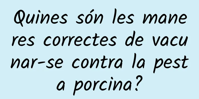Quines són les maneres correctes de vacunar-se contra la pesta porcina?