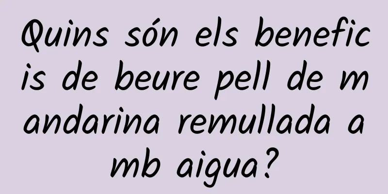 Quins són els beneficis de beure pell de mandarina remullada amb aigua?