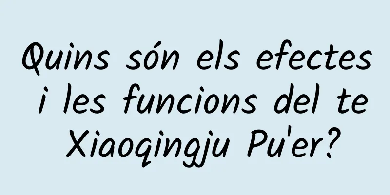 Quins són els efectes i les funcions del te Xiaoqingju Pu'er?