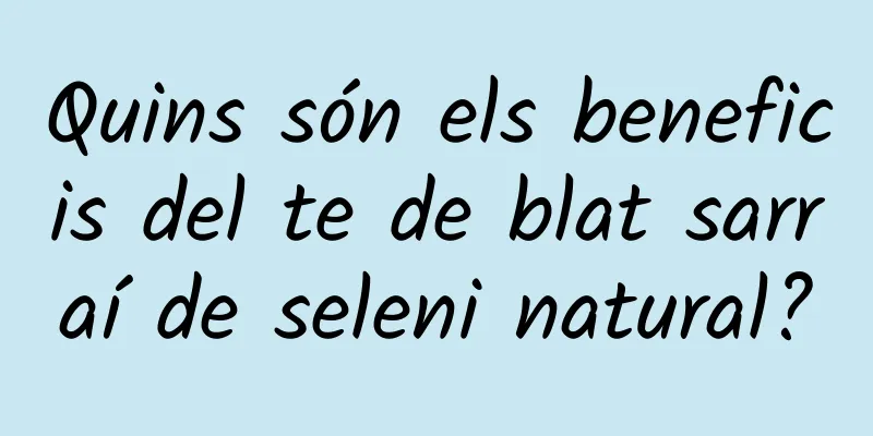 Quins són els beneficis del te de blat sarraí de seleni natural?