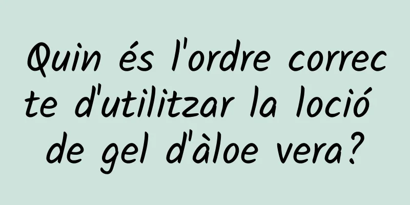 Quin és l'ordre correcte d'utilitzar la loció de gel d'àloe vera?