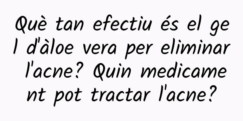 Què tan efectiu és el gel d'àloe vera per eliminar l'acne? Quin medicament pot tractar l'acne?