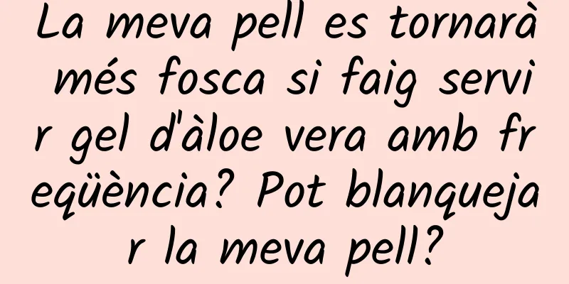 La meva pell es tornarà més fosca si faig servir gel d'àloe vera amb freqüència? Pot blanquejar la meva pell?