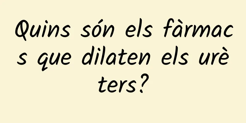 Quins són els fàrmacs que dilaten els urèters?