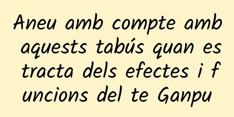Aneu amb compte amb aquests tabús quan es tracta dels efectes i funcions del te Ganpu