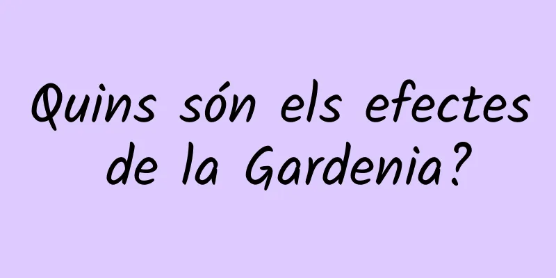 Quins són els efectes de la Gardenia?