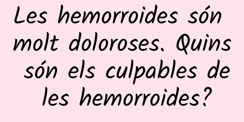 Les hemorroides són molt doloroses. Quins són els culpables de les hemorroides?