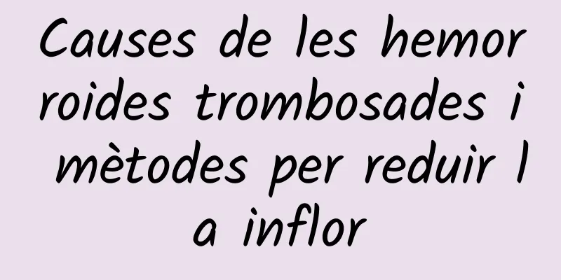 Causes de les hemorroides trombosades i mètodes per reduir la inflor