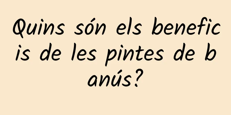 Quins són els beneficis de les pintes de banús?